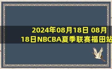 2024年08月18日 08月18日NBCBA夏季联赛福田站 深圳114-96新疆 全场集锦